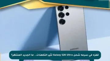 قفزة في سرعة شحن Galaxy S26 Ultra تثير التكهنات.. ما الجديد المنتظر؟